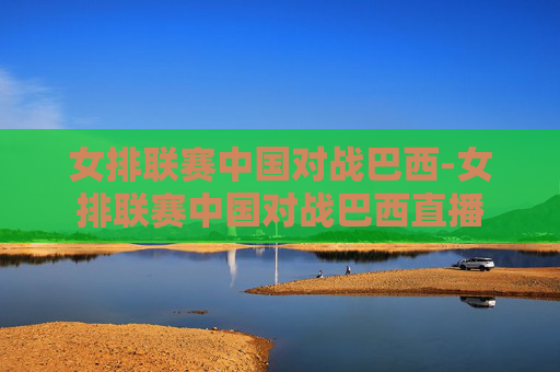 女排联赛中国对战巴西-女排联赛中国对战巴西直播