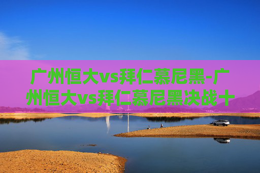 广州恒大vs拜仁慕尼黑-广州恒大vs拜仁慕尼黑决战十二码