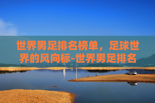 世界男足排名榜单，足球世界的风向标-世界男足排名一览表
