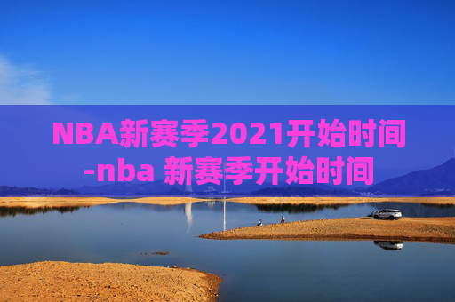 NBA新赛季2021开始时间-nba 新赛季开始时间