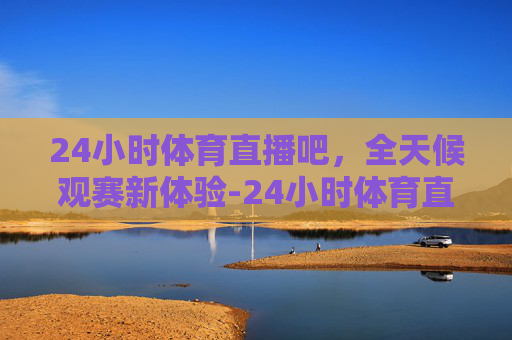 24小时体育直播吧，全天候观赛新体验-24小时体育直播吧免费观看