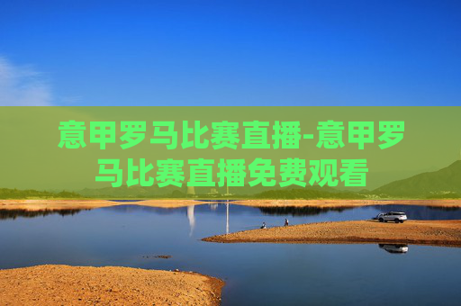 意甲罗马比赛直播-意甲罗马比赛直播免费观看