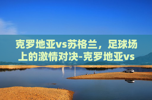 克罗地亚vs苏格兰，足球场上的激情对决-克罗地亚vs苏格兰21年欧洲杯回放