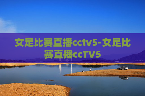 女足比赛直播cctv5-女足比赛直播ccTV5