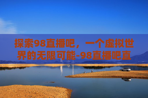 探索98直播吧，一个虚拟世界的无限可能-98直播吧直播