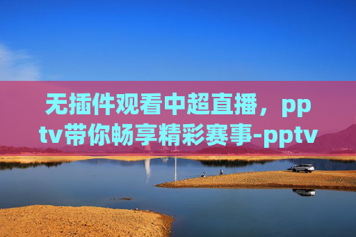 无插件观看中超直播，pptv带你畅享精彩赛事-pptv在线直播观看中超