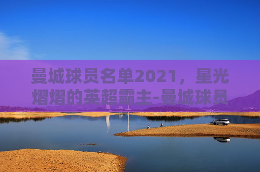 曼城球员名单2021，星光熠熠的英超霸主-曼城球员名单最新