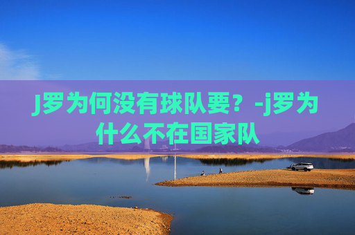 J罗为何没有球队要？-j罗为什么不在国家队