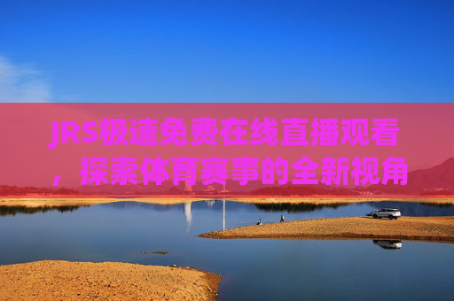 JRS极速免费在线直播观看，探索体育赛事的全新视角-jrs极速直播吧