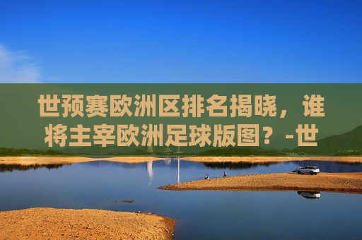 世预赛欧洲区排名揭晓，谁将主宰欧洲足球版图？-世预赛欧洲区排名积分榜