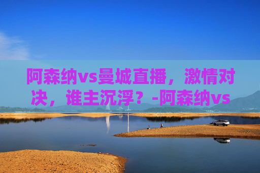 阿森纳vs曼城直播，激情对决，谁主沉浮？-阿森纳vs曼城直播网址