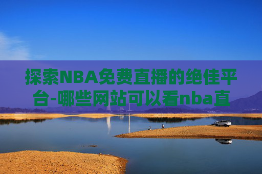 探索NBA免费直播的绝佳平台-哪些网站可以看nba直播