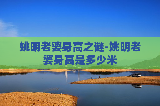 姚明老婆身高之谜-姚明老婆身高是多少米