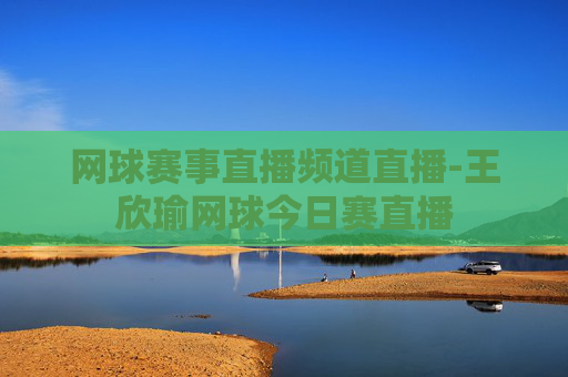 网球赛事直播频道直播-王欣瑜网球今日赛直播