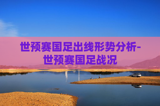 世预赛国足出线形势分析-世预赛国足战况