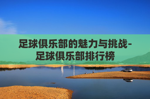 足球俱乐部的魅力与挑战-足球俱乐部排行榜