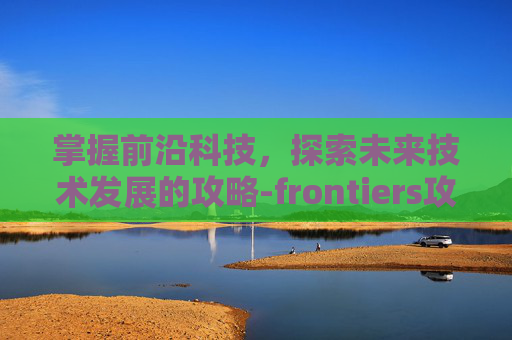 掌握前沿科技，探索未来技术发展的攻略-frontiers攻略沙尘高原