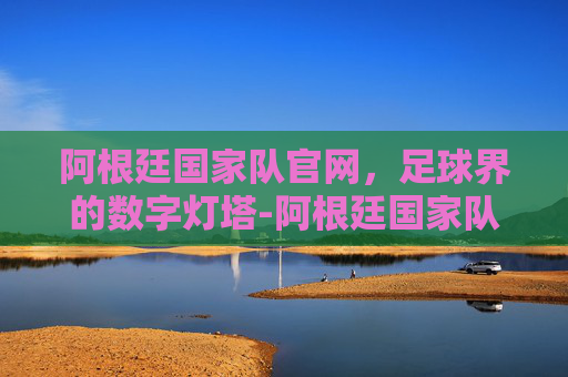 阿根廷国家队官网，足球界的数字灯塔-阿根廷国家队官网入口