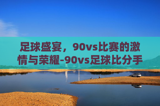 足球盛宴，90vs比赛的激情与荣耀-90vs足球比分手机比分网