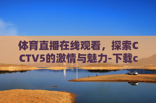 体育直播在线观看，探索CCTV5的激情与魅力-下载cctv5体育直播在线观看