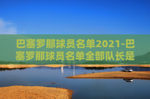 巴塞罗那球员名单2021-巴塞罗那球员名单全部队长是谁