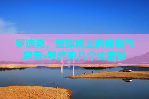 罗迪克，篮球场上的传奇与启示-罗迪克几个大满贯