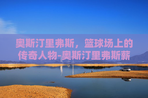 奥斯汀里弗斯，篮球场上的传奇人物-奥斯汀里弗斯薪资