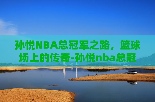 孙悦NBA总冠军之路，篮球场上的传奇-孙悦nba总冠军戒指