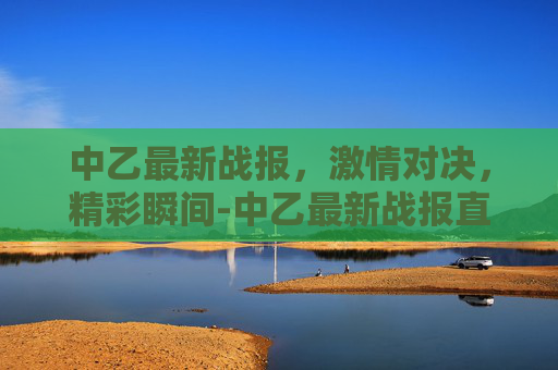 中乙最新战报，激情对决，精彩瞬间-中乙最新战报直播