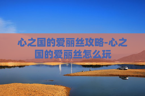 心之国的爱丽丝攻略-心之国的爱丽丝怎么玩