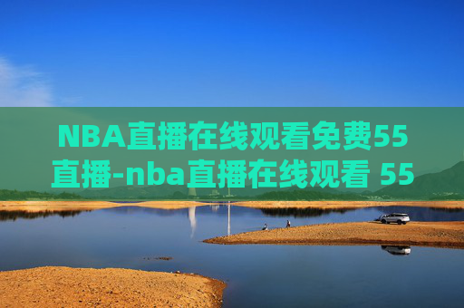 NBA直播在线观看免费55直播-nba直播在线观看 55