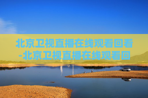 北京卫视直播在线观看回看-北京卫视直播在线观看回看节目