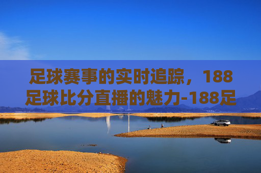 足球赛事的实时追踪，188足球比分直播的魅力-188足球比赛比分