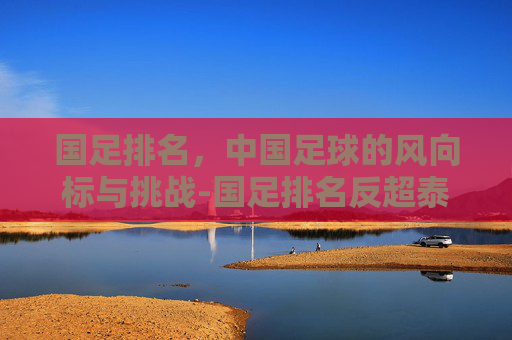 国足排名，中国足球的风向标与挑战-国足排名反超泰国