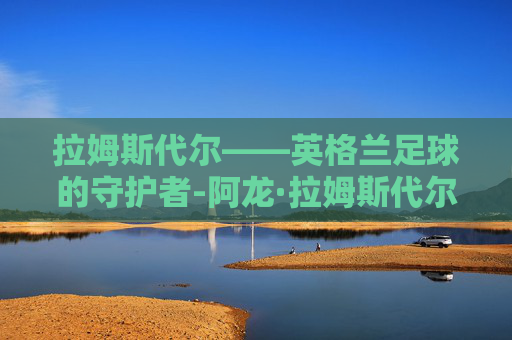 拉姆斯代尔——英格兰足球的守护者-阿龙·拉姆斯代尔