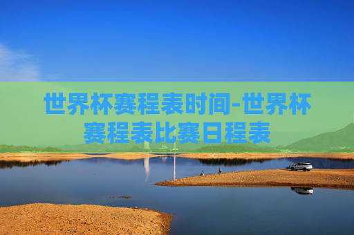 世界杯赛程表时间-世界杯赛程表比赛日程表