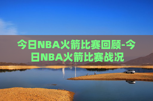 今日NBA火箭比赛回顾-今日NBA火箭比赛战况