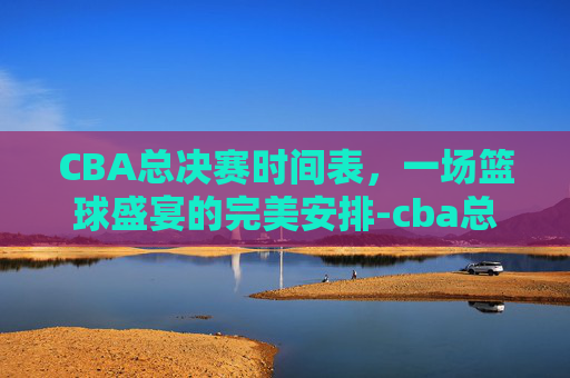 CBA总决赛时间表，一场篮球盛宴的完美安排-cba总决赛时间表2026