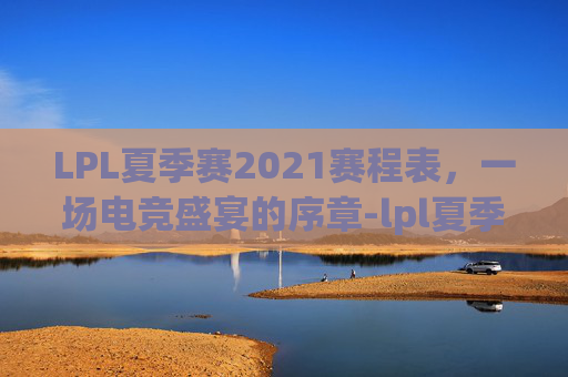 LPL夏季赛2021赛程表，一场电竞盛宴的序章-lpl夏季赛全部赛程