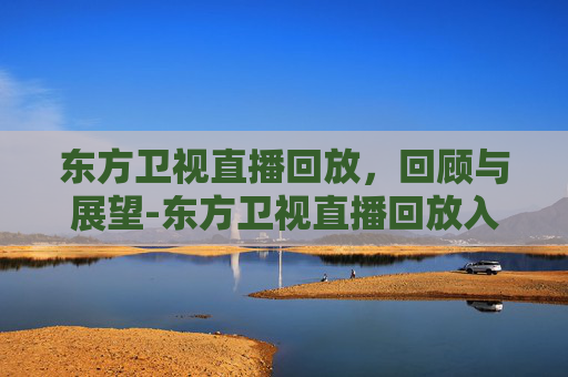 东方卫视直播回放，回顾与展望-东方卫视直播回放入口