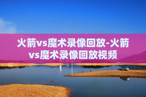 火箭vs魔术录像回放-火箭vs魔术录像回放视频
