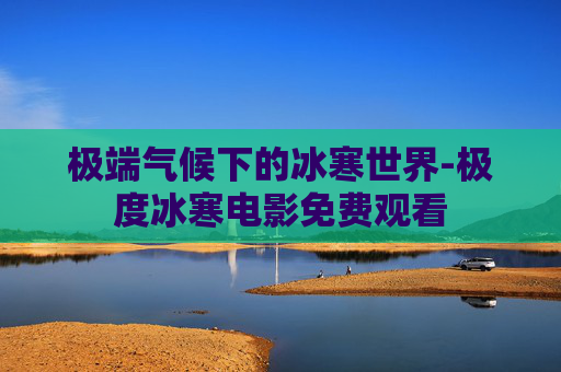 极端气候下的冰寒世界-极度冰寒电影免费观看