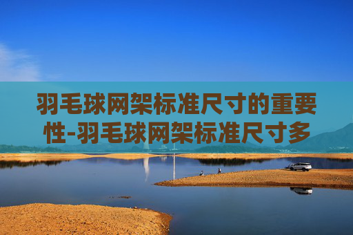 羽毛球网架标准尺寸的重要性-羽毛球网架标准尺寸多高