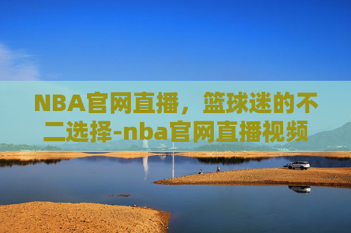 NBA官网直播，篮球迷的不二选择-nba官网直播视频直播