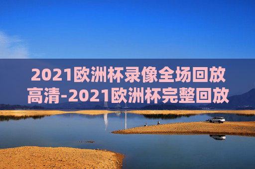 2021欧洲杯录像全场回放高清-2021欧洲杯完整回放