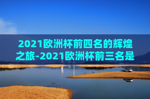 2021欧洲杯前四名的辉煌之旅-2021欧洲杯前三名是谁