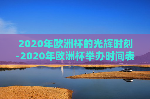 2020年欧洲杯的光辉时刻-2020年欧洲杯举办时间表