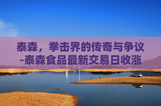 泰森，拳击界的传奇与争议-泰森食品最新交易日收涨
