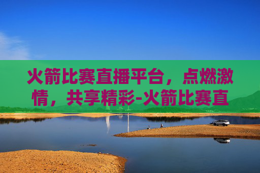 火箭比赛直播平台，点燃激情，共享精彩-火箭比赛直播平台官网