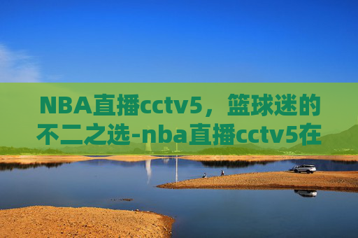 NBA直播cctv5，篮球迷的不二之选-nba直播cctv5在线直播